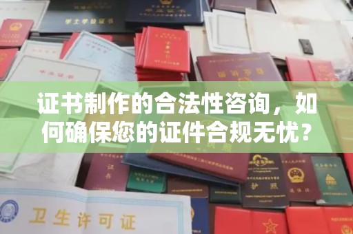 昌吉证书制作的合法性咨询，如何确保您的证件合规无忧？