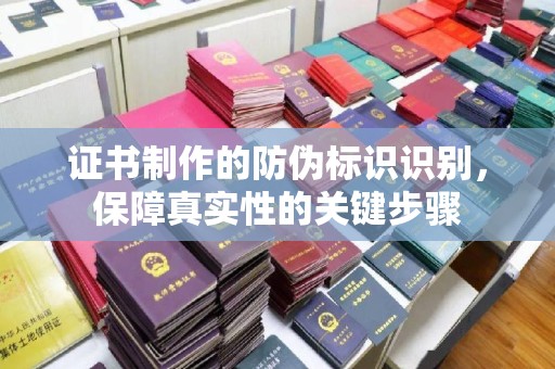 昌吉证书制作的防伪标识识别，保障真实性的关键步骤