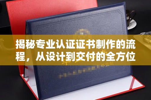 昌吉揭秘专业认证证书制作的流程，从设计到交付的全方位指南