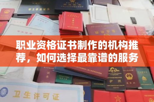 昌吉职业资格证书制作的机构推荐，如何选择最靠谱的服务商？