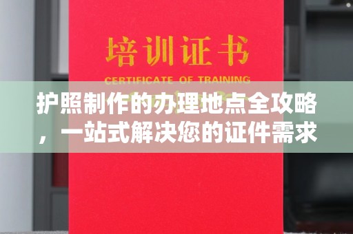 昌吉护照制作的办理地点全攻略，一站式解决您的证件需求