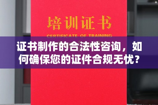 昌吉证书制作的合法性咨询，如何确保您的证件合规无忧？