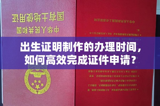 昌吉出生证明制作的办理时间，如何高效完成证件申请？