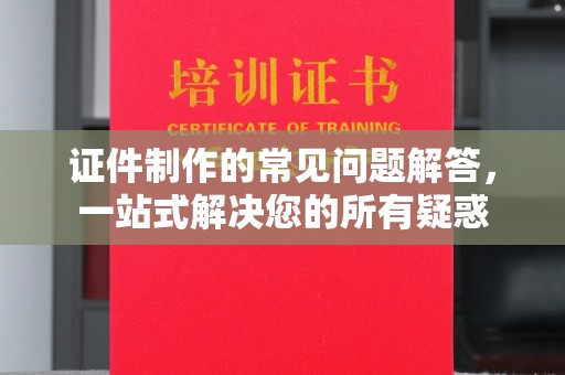 昌吉证件制作的常见问题解答，一站式解决您的所有疑惑