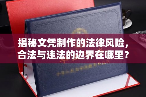 昌吉揭秘文凭制作的法律风险，合法与违法的边界在哪里？