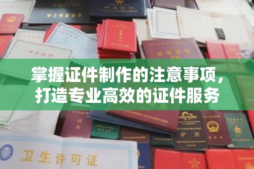昌吉掌握证件制作的注意事项，打造专业高效的证件服务