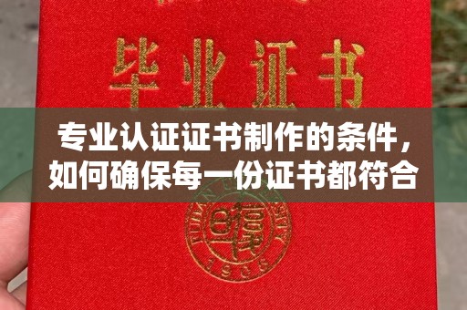 昌吉专业认证证书制作的条件，如何确保每一份证书都符合标准？