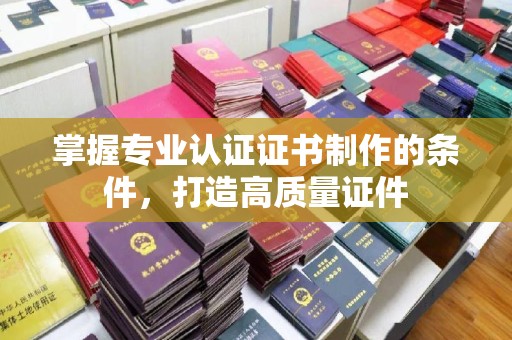 昌吉掌握专业认证证书制作的条件，打造高质量证件