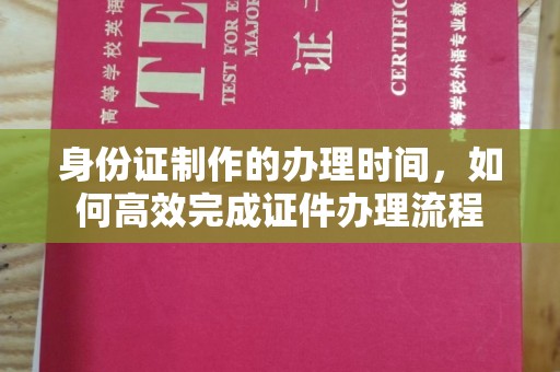 昌吉身份证制作的办理时间，如何高效完成证件办理流程