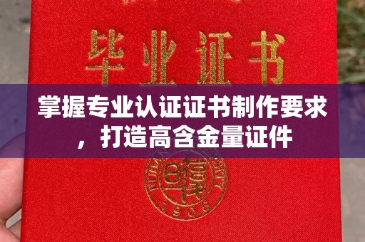 昌吉掌握专业认证证书制作要求，打造高含金量证件