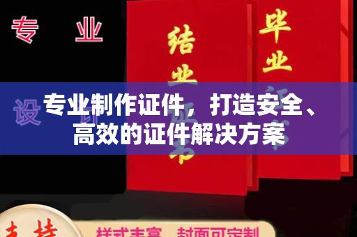 昌吉专业制作证件，打造安全、高效的证件解决方案