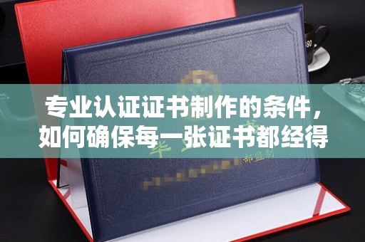 昌吉专业认证证书制作的条件，如何确保每一张证书都经得起考验