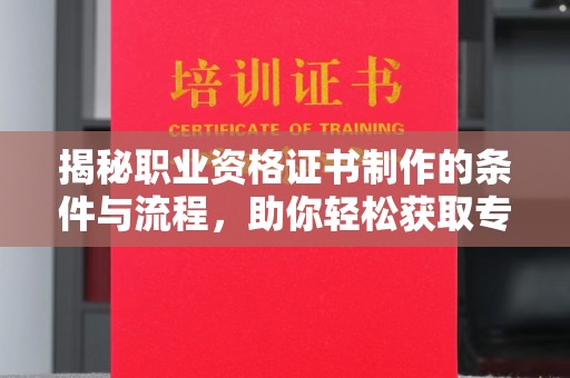 昌吉揭秘职业资格证书制作的条件与流程，助你轻松获取专业认证