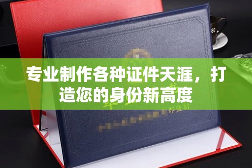 昌吉专业制作各种证件天涯，打造您的身份新高度