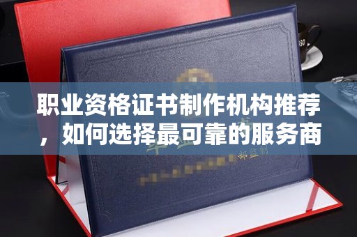 昌吉职业资格证书制作机构推荐，如何选择最可靠的服务商