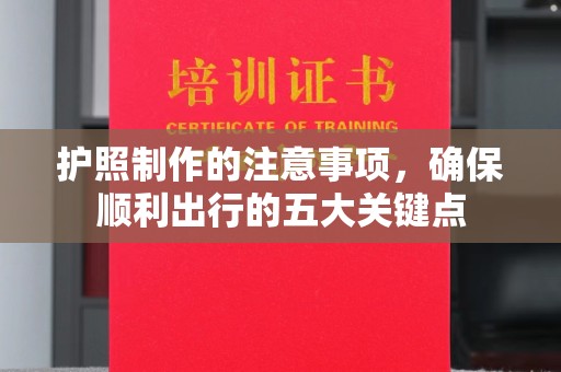 昌吉护照制作的注意事项，确保顺利出行的五大关键点