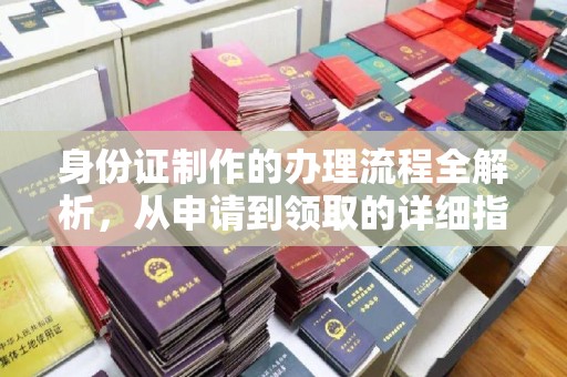 昌吉身份证制作的办理流程全解析，从申请到领取的详细指南