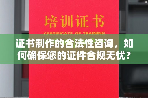 昌吉证书制作的合法性咨询，如何确保您的证件合规无忧？