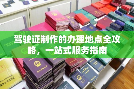 昌吉驾驶证制作的办理地点全攻略，一站式服务指南