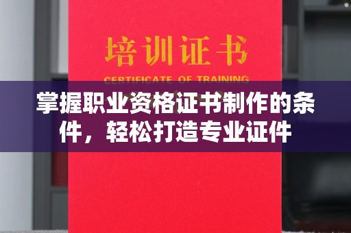 昌吉掌握职业资格证书制作的条件，轻松打造专业证件
