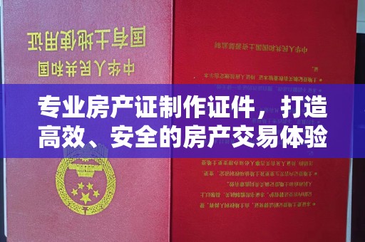 昌吉专业房产证制作证件，打造高效、安全的房产交易体验