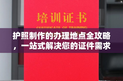 昌吉护照制作的办理地点全攻略，一站式解决您的证件需求