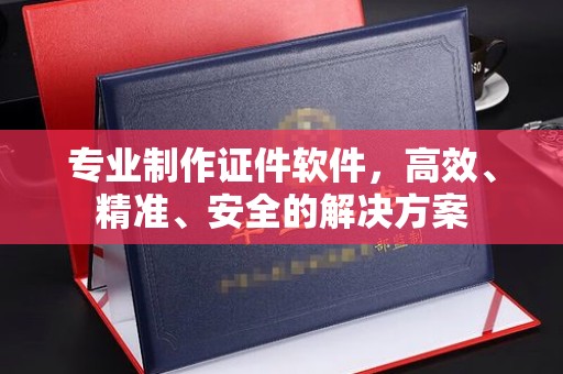 昌吉专业制作证件软件，高效、精准、安全的解决方案