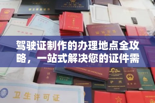 昌吉驾驶证制作的办理地点全攻略，一站式解决您的证件需求