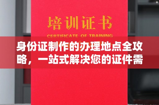 昌吉身份证制作的办理地点全攻略，一站式解决您的证件需求